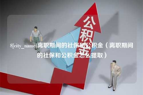 临朐离职期间的社保和公积金（离职期间的社保和公积金怎么提取）