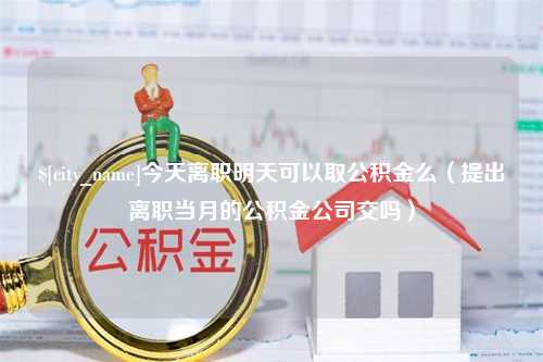 临朐今天离职明天可以取公积金么（提出离职当月的公积金公司交吗）