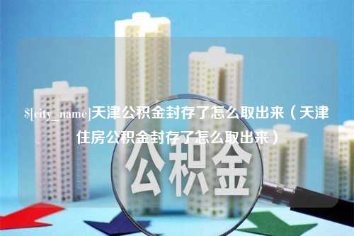 临朐天津公积金封存了怎么取出来（天津住房公积金封存了怎么取出来）