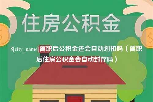 临朐离职后公积金还会自动划扣吗（离职后住房公积金会自动封存吗）