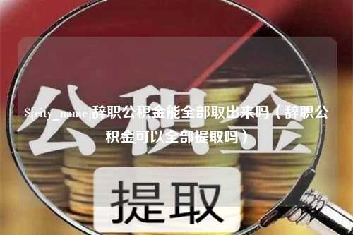 临朐辞职公积金能全部取出来吗（辞职公积金可以全部提取吗）