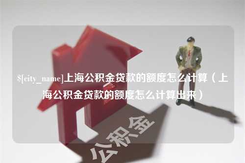 临朐上海公积金贷款的额度怎么计算（上海公积金贷款的额度怎么计算出来）